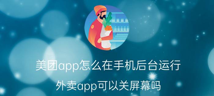 美团app怎么在手机后台运行 外卖app可以关屏幕吗？